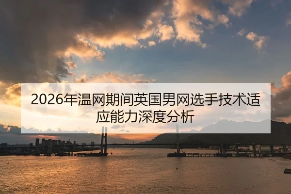 2026年温网期间英国男网选手技术适应能力深度分析