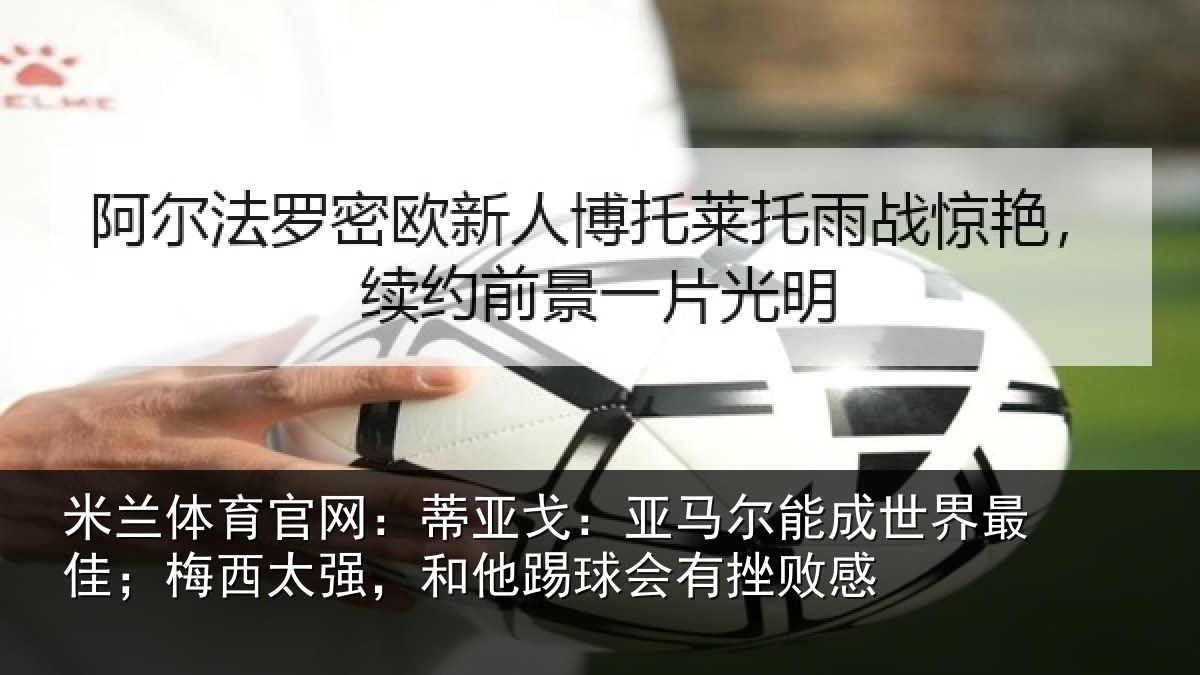 米兰体育官网：蒂亚戈：亚马尔能成世界最佳；梅西太强，和他踢球会有挫败感