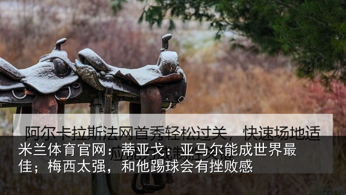 米兰体育官网：蒂亚戈：亚马尔能成世界最佳；梅西太强，和他踢球会有挫败感