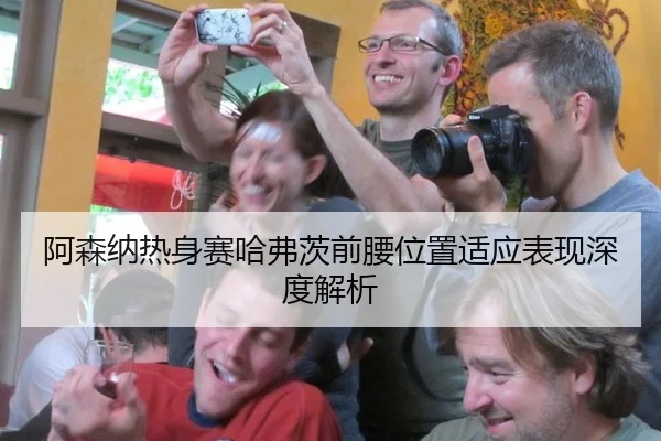 阿森纳热身赛哈弗茨前腰位置适应表现深度解析