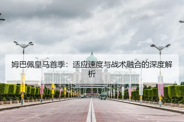 姆巴佩皇马首季：适应速度与战术融合的深度解析