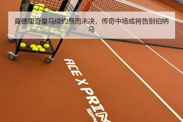 莫德里奇皇马续约悬而未决，传奇中场或将告别伯纳乌
