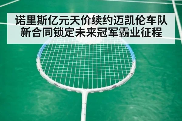诺里斯亿元天价续约迈凯伦车队 新合同锁定未来冠军霸业征程