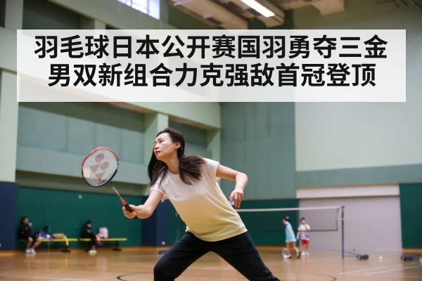 羽毛球日本公开赛国羽勇夺三金 男双新组合力克强敌首冠登顶