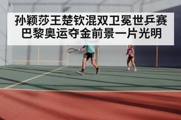 孙颖莎王楚钦混双卫冕世乒赛 巴黎奥运夺金前景一片光明